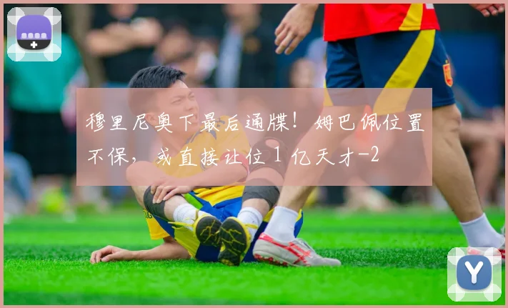 穆里尼奥下最后通牒！姆巴佩位置不保，或直接让位 1 亿天才
