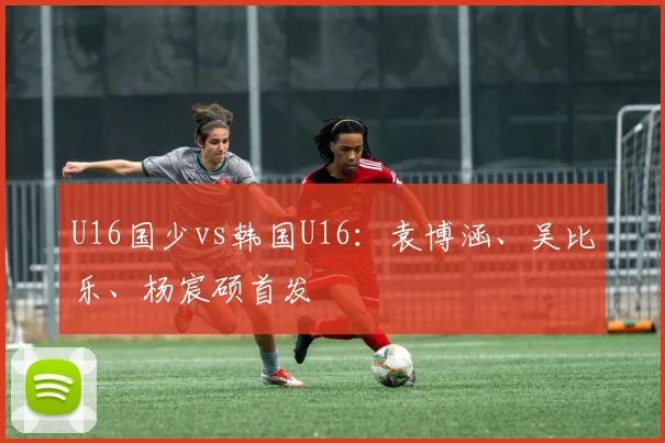 U16国少vs韩国U16：袁博涵、吴比乐、杨宸硕首发