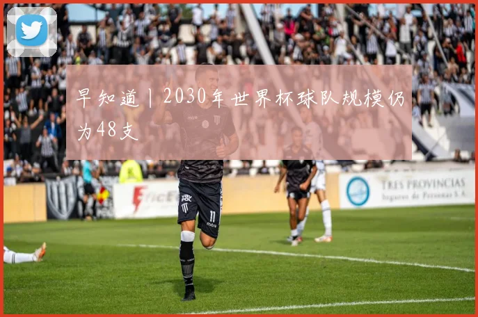 早知道丨2030年世界杯球队规模仍为48支