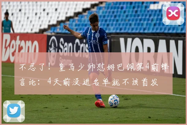 不忍了！皇马少帅怼姆巴佩第4前锋言论：4天前没进名单就不该首发
