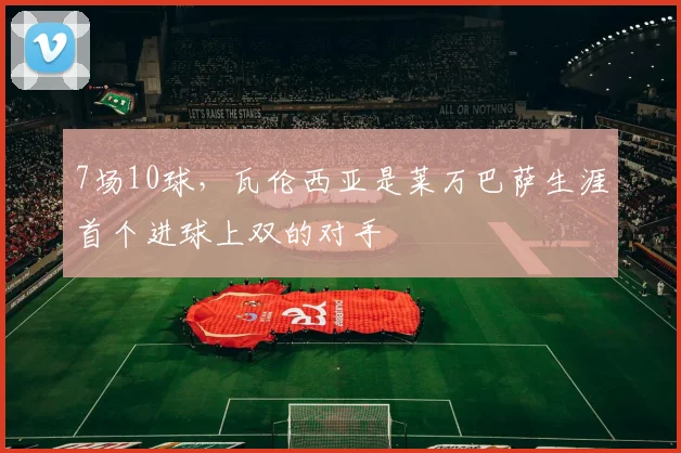 7场10球，瓦伦西亚是莱万巴萨生涯首个进球上双的对手