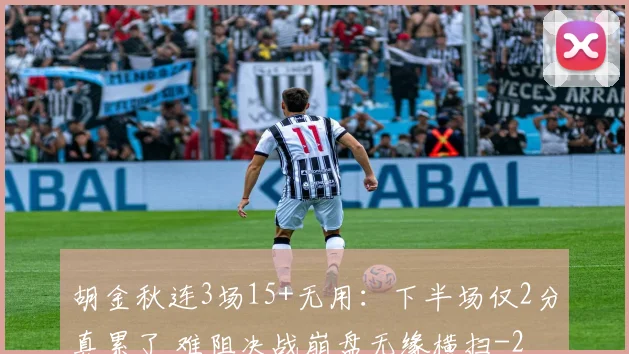 胡金秋连3场15+无用:下半场仅2分真累了 难阻决战崩盘无缘横扫