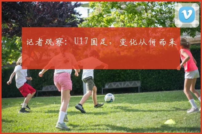 记者观察：U17国足，变化从何而来