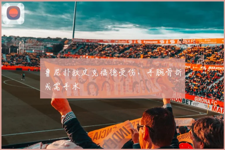 鲁尼扑救皮克福德受伤，手腕骨折或需手术
