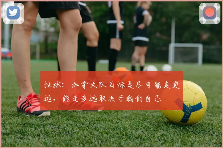 拉林：加拿大队目标是尽可能走更远，能走多远取决于我们自己