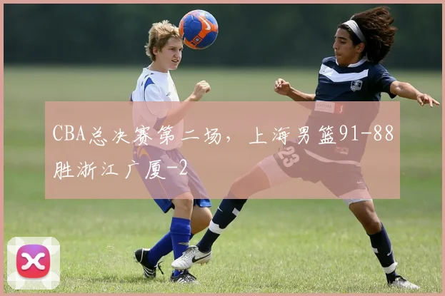 CBA总决赛第二场，上海男篮91-88胜浙江广厦