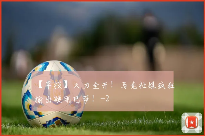 【早报】火力全开！马竞社媒疯狂输出硬刚巴萨！
