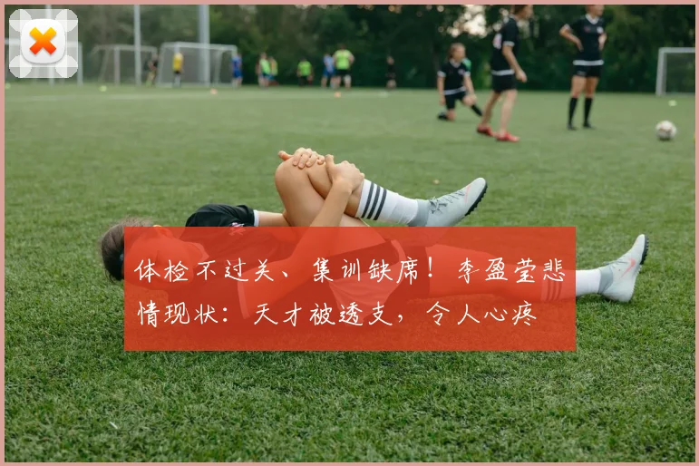 体检不过关、集训缺席！李盈莹悲情现状：天才被透支，令人心疼