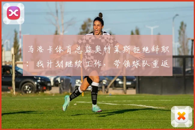 马洛卡体育总监奥特莱斯拒绝辞职：我计划继续工作，带领球队重返西甲