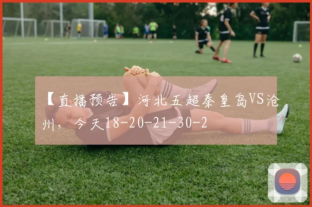 【直播预告】河北五超秦皇岛VS沧州，今天18-20-21-30