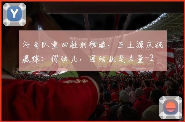 河南队重回胜利轨道，王上源庆祝赢球：得劲儿，团结就是力量