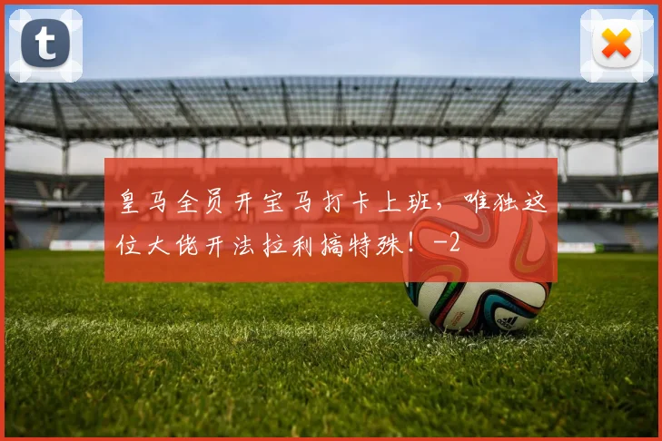 皇马全员开宝马打卡上班，唯独这位大佬开法拉利搞特殊！