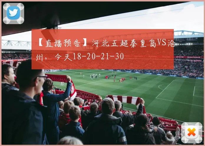 【直播预告】河北五超秦皇岛VS沧州，今天18-20-21-30