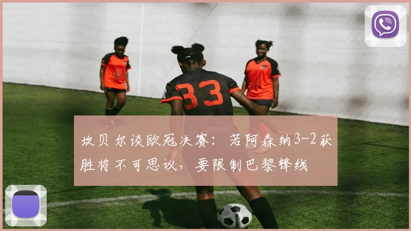 坎贝尔谈欧冠决赛：若阿森纳3-2获胜将不可思议，要限制巴黎锋线