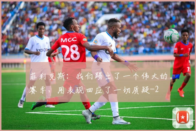 菲利克斯：我们踢出了一个伟大的赛季，用表现回应了一切质疑