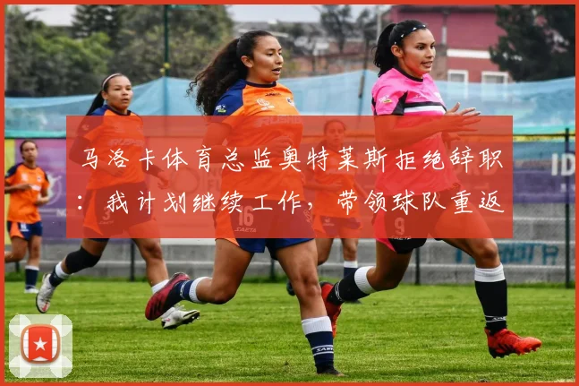 马洛卡体育总监奥特莱斯拒绝辞职：我计划继续工作，带领球队重返西甲