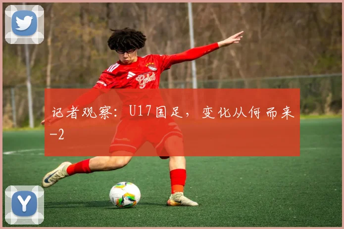 记者观察：U17国足，变化从何而来